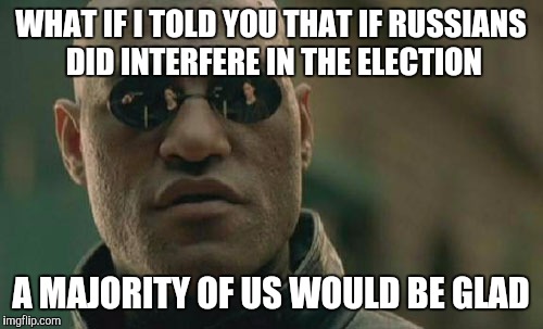 Matrix Morpheus Meme | WHAT IF I TOLD YOU THAT IF RUSSIANS DID INTERFERE IN THE ELECTION; A MAJORITY OF US WOULD BE GLAD | image tagged in memes,matrix morpheus | made w/ Imgflip meme maker