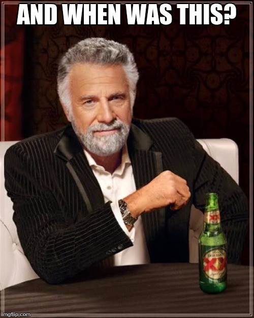 The Most Interesting Man In The World Meme | AND WHEN WAS THIS? | image tagged in memes,the most interesting man in the world | made w/ Imgflip meme maker