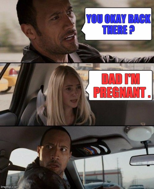 The Rock Driving Meme | YOU OKAY BACK THERE ? DAD I'M PREGNANT . | image tagged in memes,the rock driving | made w/ Imgflip meme maker