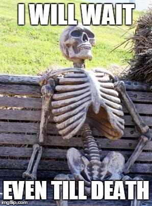Waiting Skeleton | I WILL WAIT; EVEN TILL DEATH | image tagged in memes,waiting skeleton | made w/ Imgflip meme maker