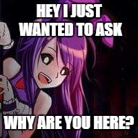 Anime bonnie shit | HEY I JUST WANTED TO ASK; WHY ARE YOU HERE? | image tagged in anime bonnie shit | made w/ Imgflip meme maker