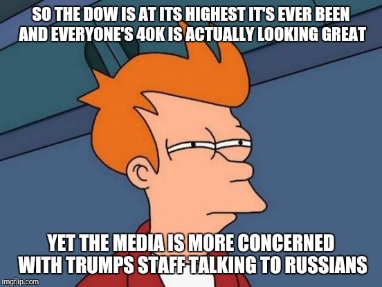 Futurama Fry | SO THE DOW IS AT ITS HIGHEST IT'S EVER BEEN AND EVERYONE'S 40K IS ACTUALLY LOOKING GREAT; YET THE MEDIA IS MORE CONCERNED WITH TRUMPS STAFF TALKING TO RUSSIANS | image tagged in memes,futurama fry | made w/ Imgflip meme maker