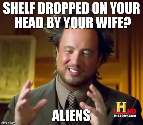 Ancient Aliens Meme | SHELF DROPPED ON YOUR HEAD BY YOUR WIFE? ALIENS | image tagged in memes,ancient aliens | made w/ Imgflip meme maker
