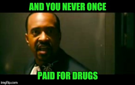 AND YOU NEVER ONCE PAID FOR DRUGS | made w/ Imgflip meme maker