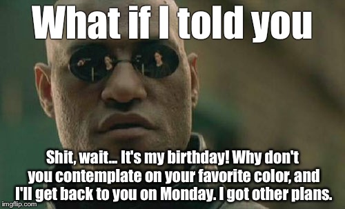 Matrix Morpheus | What if I told you; Shit, wait... It's my birthday! Why don't you contemplate on your favorite color, and I'll get back to you on Monday. I got other plans. | image tagged in memes,matrix morpheus | made w/ Imgflip meme maker