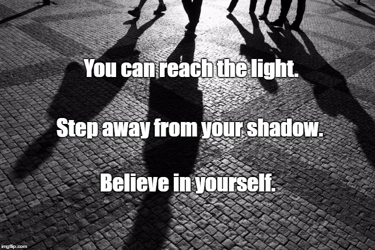 shadows | You can reach the light. Step away from your shadow. Believe in yourself. | image tagged in shadows | made w/ Imgflip meme maker