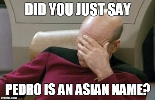 Captain Picard Facepalm | DID YOU JUST SAY; PEDRO IS AN ASIAN NAME? | image tagged in memes,captain picard facepalm | made w/ Imgflip meme maker