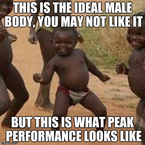 The Ideal Male Body
 | THIS IS THE IDEAL MALE BODY, YOU MAY NOT LIKE IT; BUT THIS IS WHAT PEAK PERFORMANCE LOOKS LIKE | image tagged in memes,third world success kid | made w/ Imgflip meme maker