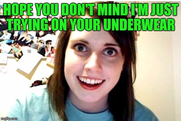 Stalker Girl | HOPE YOU DON'T MIND I'M JUST TRYING ON YOUR UNDERWEAR | image tagged in stalker girl | made w/ Imgflip meme maker