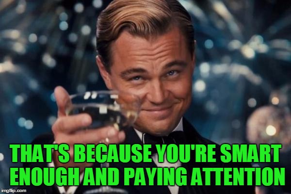 Leonardo Dicaprio Cheers Meme | THAT'S BECAUSE YOU'RE SMART ENOUGH AND PAYING ATTENTION | image tagged in memes,leonardo dicaprio cheers | made w/ Imgflip meme maker