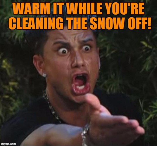 Pauly | WARM IT WHILE YOU'RE CLEANING THE SNOW OFF! | image tagged in pauly | made w/ Imgflip meme maker