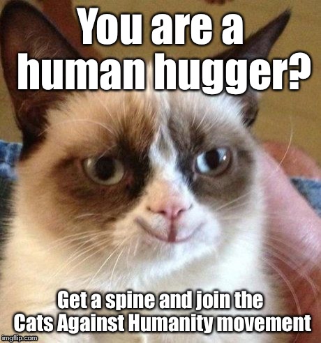 grumpy smile | You are a human hugger? Get a spine and join the Cats Against Humanity movement | image tagged in grumpy smile | made w/ Imgflip meme maker