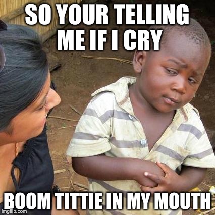 Third World Skeptical Kid Meme | SO YOUR TELLING ME IF I CRY; BOOM TITTIE IN MY MOUTH | image tagged in memes,third world skeptical kid | made w/ Imgflip meme maker