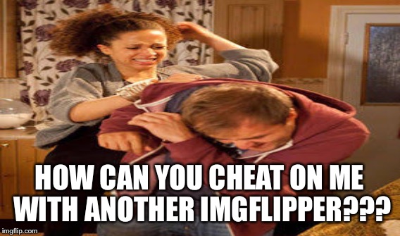 HOW CAN YOU CHEAT ON ME WITH ANOTHER IMGFLIPPER??? | made w/ Imgflip meme maker