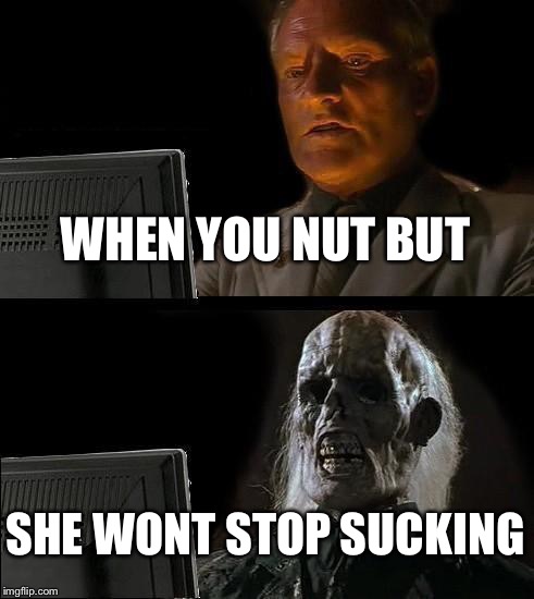 I'll Just Wait Here | WHEN YOU NUT BUT; SHE WONT STOP SUCKING | image tagged in memes,ill just wait here | made w/ Imgflip meme maker