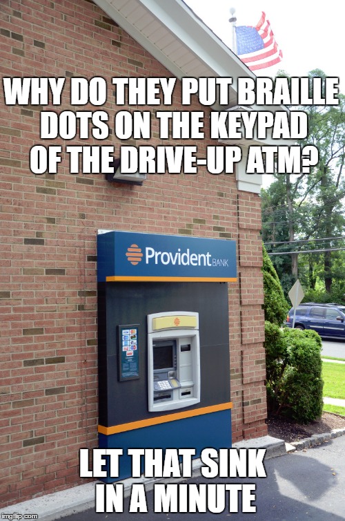 WHY DO THEY PUT BRAILLE DOTS ON THE KEYPAD OF THE DRIVE-UP ATM? LET THAT SINK IN A MINUTE | image tagged in meme,stupid people | made w/ Imgflip meme maker