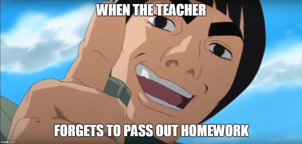 Might Guy Meme | WHEN THE TEACHER; FORGETS TO PASS OUT HOMEWORK | image tagged in fairy tail,naruto shippuden | made w/ Imgflip meme maker