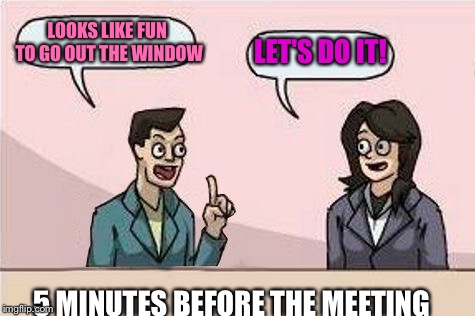 Boardroom Chat | LOOKS LIKE FUN TO GO OUT THE WINDOW LET'S DO IT! 5 MINUTES BEFORE THE MEETING | image tagged in boardroom chat | made w/ Imgflip meme maker