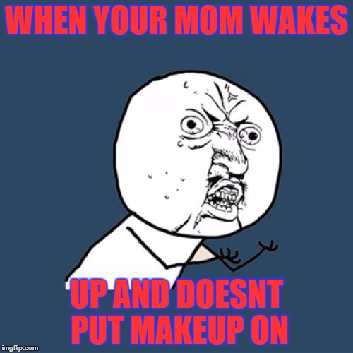 Y U No Meme | WHEN YOUR MOM WAKES; UP AND DOESNT PUT MAKEUP ON | image tagged in memes,y u no | made w/ Imgflip meme maker