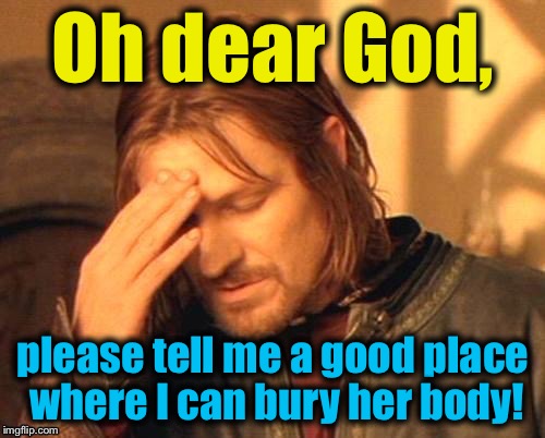 Oh dear God, please tell me a good place where I can bury her body! | made w/ Imgflip meme maker