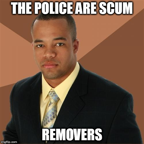 Successful Black Man | THE POLICE ARE SCUM; REMOVERS | image tagged in memes,successful black man | made w/ Imgflip meme maker