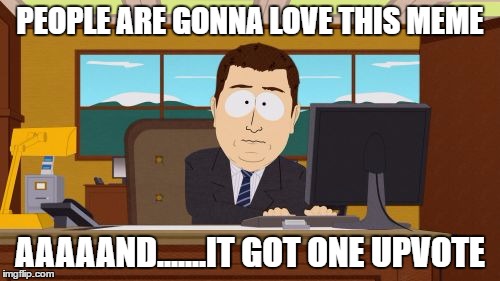 Aaaaand Its Gone | PEOPLE ARE GONNA LOVE THIS MEME; AAAAAND.......IT GOT ONE UPVOTE | image tagged in memes,aaaaand its gone | made w/ Imgflip meme maker