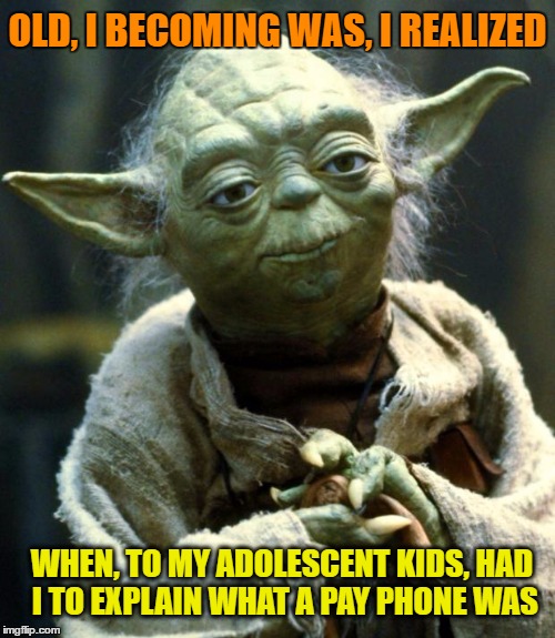 Star Wars Yoda Meme | OLD, I BECOMING WAS, I REALIZED WHEN, TO MY ADOLESCENT KIDS, HAD I TO EXPLAIN WHAT A PAY PHONE WAS | image tagged in memes,star wars yoda | made w/ Imgflip meme maker
