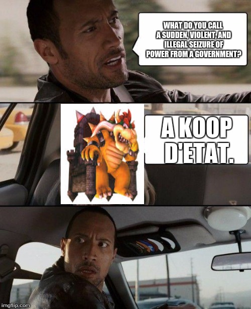 The Rock Driving Meme | WHAT DO YOU CALL A SUDDEN, VIOLENT, AND ILLEGAL SEIZURE OF POWER FROM A GOVERNMENT? A KOOP D'ETAT. | image tagged in memes,the rock driving | made w/ Imgflip meme maker