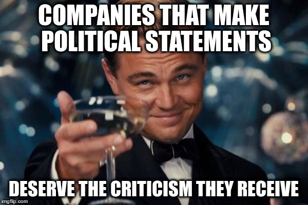 Leonardo Dicaprio Cheers Meme | COMPANIES THAT MAKE POLITICAL STATEMENTS DESERVE THE CRITICISM THEY RECEIVE | image tagged in memes,leonardo dicaprio cheers | made w/ Imgflip meme maker