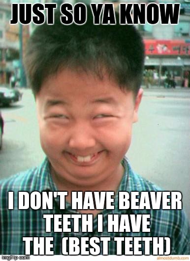 funny asian face | JUST SO YA KNOW; I DON'T HAVE BEAVER TEETH I HAVE THE  (BEST TEETH) | image tagged in funny asian face | made w/ Imgflip meme maker