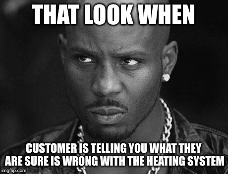 That look you give | THAT LOOK WHEN; CUSTOMER IS TELLING YOU WHAT THEY ARE SURE IS WRONG WITH THE HEATING SYSTEM | image tagged in that look you give | made w/ Imgflip meme maker
