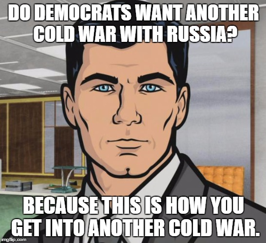 Archer | DO DEMOCRATS WANT ANOTHER COLD WAR WITH RUSSIA? BECAUSE THIS IS HOW YOU GET INTO ANOTHER COLD WAR. | image tagged in memes,archer | made w/ Imgflip meme maker