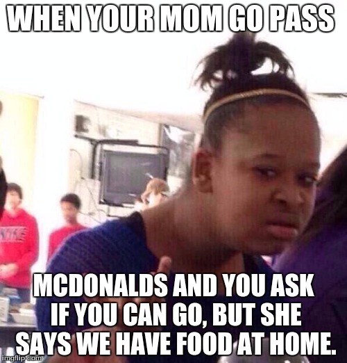 Black Girl Wat | WHEN YOUR MOM GO PASS; MCDONALDS AND YOU ASK IF YOU CAN GO, BUT SHE SAYS WE HAVE FOOD AT HOME. | image tagged in memes,black girl wat | made w/ Imgflip meme maker