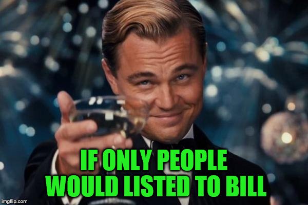 Leonardo Dicaprio Cheers Meme | IF ONLY PEOPLE WOULD LISTED TO BILL | image tagged in memes,leonardo dicaprio cheers | made w/ Imgflip meme maker