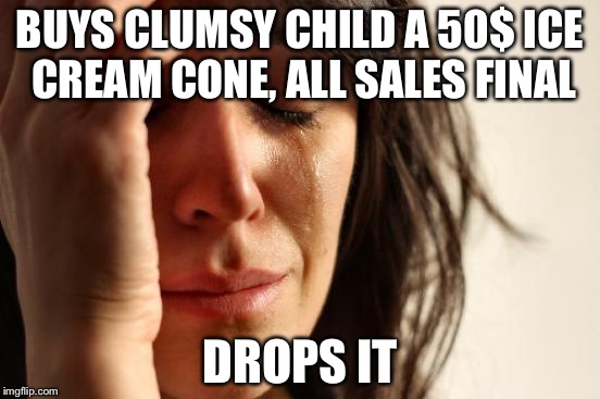 First World Problems | BUYS CLUMSY CHILD A 50$ ICE CREAM CONE, ALL SALES FINAL; DROPS IT | image tagged in memes,first world problems | made w/ Imgflip meme maker