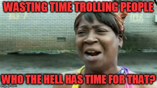 Ain't Nobody Got Time For That | WASTING TIME TROLLING PEOPLE; WHO THE HELL HAS TIME FOR THAT? | image tagged in memes,aint nobody got time for that | made w/ Imgflip meme maker