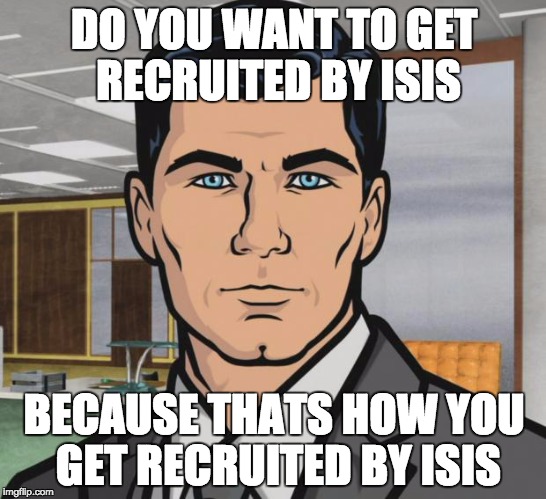 Archer | DO YOU WANT TO GET RECRUITED BY ISIS; BECAUSE THATS HOW YOU GET RECRUITED BY ISIS | image tagged in memes,archer | made w/ Imgflip meme maker