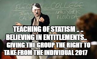 Grammar Nazi Teacher | TEACHING OF STATISM .. .. BELIEVING IN ENTITLEMENTS.. GIVING THE GROUP THE RIGHT TO TAKE FROM THE INDIVIDUAL 2017 | image tagged in grammar nazi teacher | made w/ Imgflip meme maker