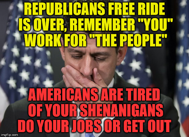 Sick Paul Ryan | REPUBLICANS FREE RIDE IS OVER, REMEMBER "YOU" WORK FOR "THE PEOPLE"; AMERICANS ARE TIRED OF YOUR SHENANIGANS DO YOUR JOBS OR GET OUT | image tagged in sick paul ryan | made w/ Imgflip meme maker