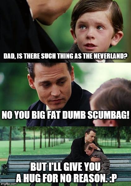 Finding Neverland | DAD, IS THERE SUCH THING AS THE NEVERLAND? NO YOU BIG FAT DUMB SCUMBAG! BUT I'LL GIVE YOU A HUG FOR NO REASON. :P | image tagged in memes,finding neverland | made w/ Imgflip meme maker