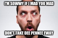 I'M SOWWY IF I MAD YOU MAD; DON'T TAKE DEE PENNEE EWAY | image tagged in i'm sowwy | made w/ Imgflip meme maker