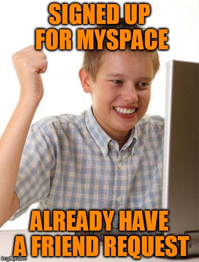 First Day On The Internet Kid | SIGNED UP FOR MYSPACE; ALREADY HAVE A FRIEND REQUEST | image tagged in memes,first day on the internet kid | made w/ Imgflip meme maker