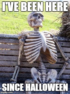 Waiting Skeleton | I'VE BEEN HERE; SINCE HALLOWEEN | image tagged in memes,waiting skeleton | made w/ Imgflip meme maker