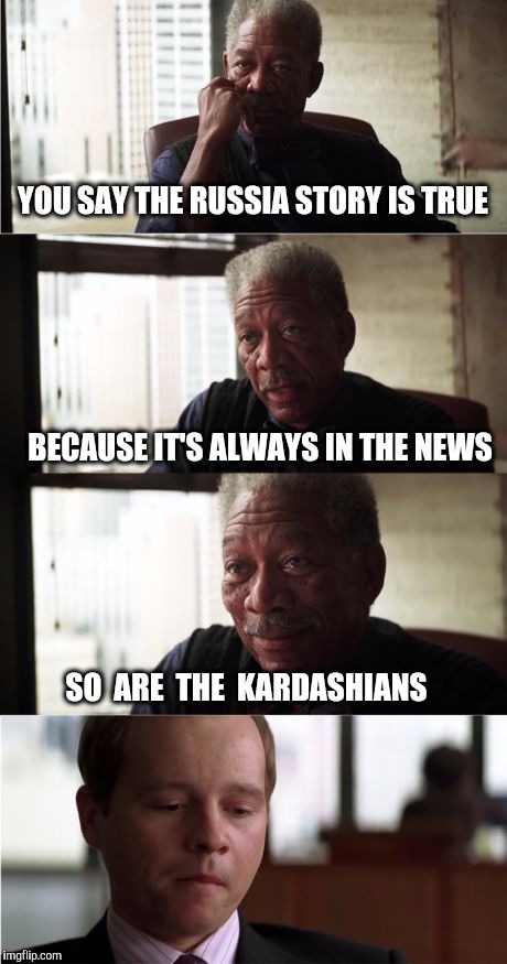Very Fake news | YOU SAY THE RUSSIA STORY IS TRUE; BECAUSE IT'S ALWAYS IN THE NEWS; SO  ARE  THE  KARDASHIANS | image tagged in morgan freeman good luck,russia,kardashians,fake news,the russians did it,russians | made w/ Imgflip meme maker