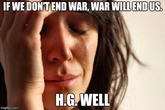 First World Problems Meme | IF WE DON'T END WAR, WAR WILL END US. H.G. WELL | image tagged in memes,first world problems | made w/ Imgflip meme maker