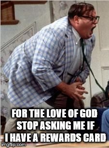 Chris Farley jack shit | FOR THE LOVE OF GOD STOP ASKING ME IF I HAVE A REWARDS CARD | image tagged in chris farley jack shit | made w/ Imgflip meme maker