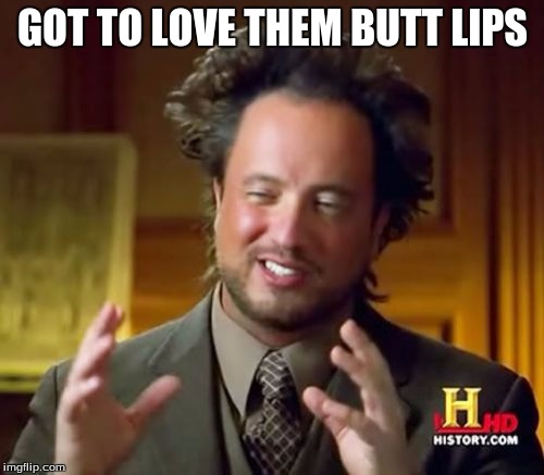 GOT TO LOVE THEM BUTT LIPS | image tagged in memes,ancient aliens | made w/ Imgflip meme maker