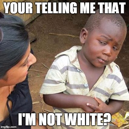 Third World Skeptical Kid | YOUR TELLING ME THAT; I'M NOT WHITE? | image tagged in memes,third world skeptical kid | made w/ Imgflip meme maker