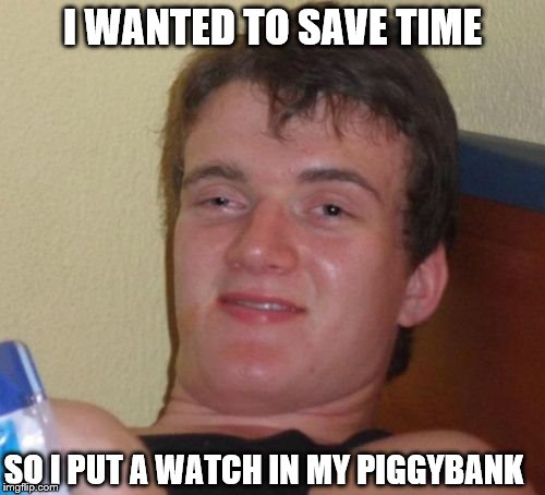 10 Guy | I WANTED TO SAVE TIME; SO I PUT A WATCH IN MY PIGGYBANK | image tagged in memes,10 guy | made w/ Imgflip meme maker