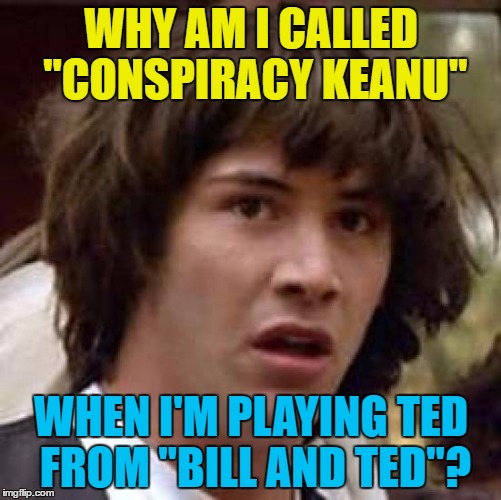 Conspiracy Ted? | WHY AM I CALLED "CONSPIRACY KEANU"; WHEN I'M PLAYING TED FROM "BILL AND TED"? | image tagged in memes,conspiracy keanu,bill and ted,conspiracy ted,films,movies | made w/ Imgflip meme maker